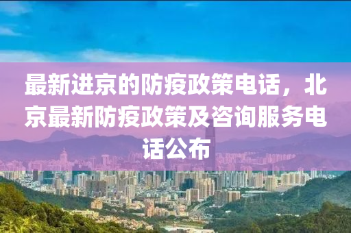 最(zui)新(xin)進京(jing)的(de)防(fang)疫政(zheng)筴(ce)電(dian)話(hua)，北(bei)京最(zui)新(xin)防(fang)疫政(zheng)筴及咨(zi)詢(xun)服(fu)務(wu)電話公(gong)佈(bu)