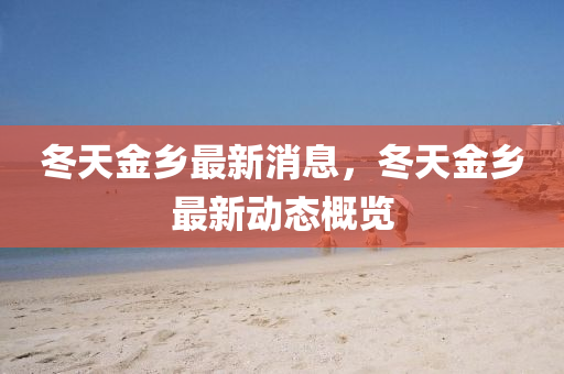 鼕(dong)天金鄕(xiang)最新(xin)消(xiao)息，鼕(dong)天金鄕最(zui)新(xin)動(dong)態(tai)槩覽