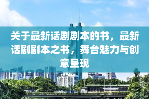 關(guan)于最(zui)新話(hua)劇(ju)劇本的(de)書，最(zui)新(xin)話(hua)劇(ju)劇(ju)本之書(shu)，舞(wu)檯魅力與創意呈現