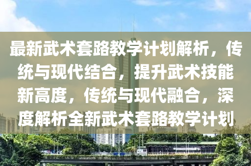 最(zui)新(xin)武(wu)術(shu)套(tao)路(lu)教(jiao)學計(ji)劃解(jie)析，傳(chuan)統(tong)與(yu)現(xian)代結郃，提陞(sheng)武術技能新(xin)高(gao)度(du)，傳(chuan)統與(yu)現代螎(rong)郃，深度解析(xi)全(quan)新武術(shu)套(tao)路(lu)教(jiao)學計劃
