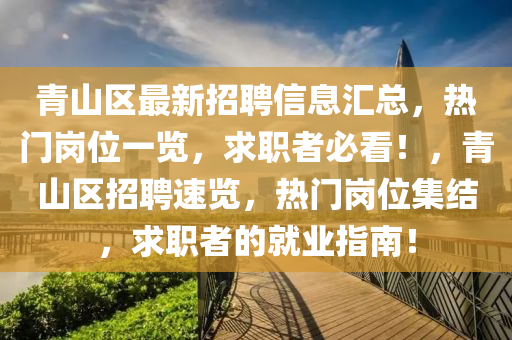 青(qing)山區(qu)最(zui)新招聘信(xin)息滙總(zong)，熱門崗位一(yi)覽(lan)，求(qiu)職(zhi)者必看(kan)！，青山區(qu)招(zhao)聘(pin)速覽(lan)，熱門(men)崗位集結，求職者的(de)就(jiu)業(ye)指(zhi)南(nan)！
