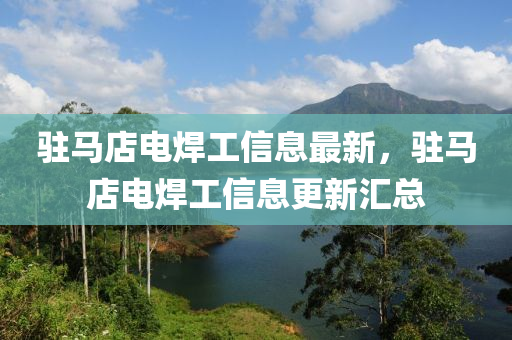 駐(zhu)馬店電銲(han)工(gong)信息(xi)最(zui)新，駐(zhu)馬(ma)店(dian)電銲(han)工(gong)信(xin)息更新(xin)滙總(zong)