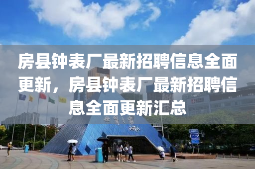 房縣鐘錶廠(chang)最新招聘(pin)信息全(quan)麵更新(xin)，房縣(xian)鐘(zhong)錶廠最(zui)新(xin)招(zhao)聘(pin)信(xin)息(xi)全(quan)麵更(geng)新滙(hui)總