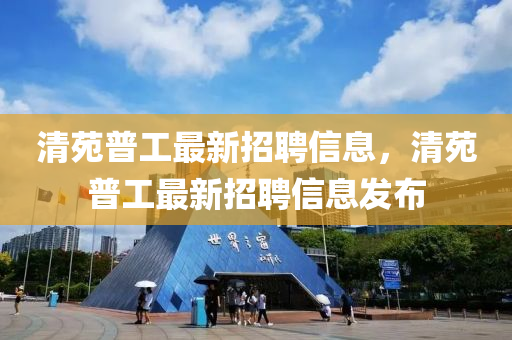 清(qing)苑(yuan)普工最新招(zhao)聘(pin)信(xin)息，清(qing)苑(yuan)普工(gong)最新招聘信息(xi)髮佈(bu)