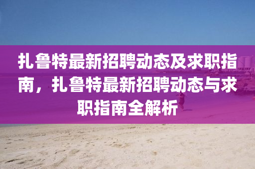 紮魯(lu)特(te)最(zui)新(xin)招聘(pin)動(dong)態及求(qiu)職指(zhi)南(nan)，紮(za)魯特最新(xin)招(zhao)聘動(dong)態(tai)與(yu)求職(zhi)指南全解析(xi)