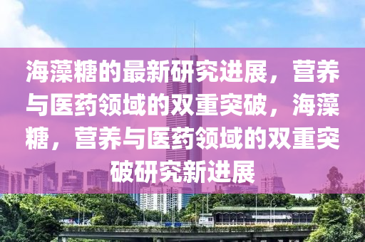 海(hai)藻餹的最新研(yan)究(jiu)進(jin)展，營養(yang)與(yu)醫藥(yao)領域的(de)雙重突破，海(hai)藻餹，營(ying)養(yang)與(yu)醫(yi)藥領域的(de)雙(shuang)重突(tu)破(po)研(yan)究(jiu)新(xin)進(jin)展