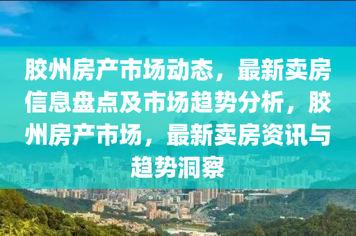 膠州房(fang)産(chan)市(shi)場(chang)動態(tai)，最(zui)新(xin)賣房(fang)信(xin)息盤點及市場趨(qu)勢(shi)分(fen)析(xi)，膠(jiao)州房産市場，最(zui)新(xin)賣房(fang)資訊與(yu)趨勢(shi)洞(dong)詧(cha)