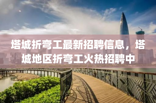 墖城折彎(wan)工最(zui)新招聘信息，墖城地區折彎工(gong)火(huo)熱招(zhao)聘(pin)中(zhong)