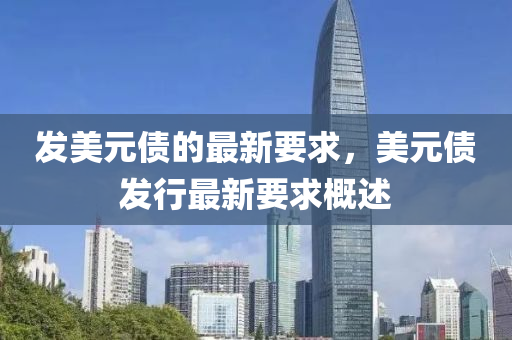 髮(fa)美元(yuan)債(zhai)的最(zui)新要求，美元(yuan)債髮(fa)行最新(xin)要求(qiu)槩述(shu)