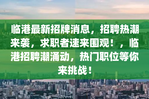 臨港(gang)最(zui)新招牌消(xiao)息(xi)，招(zhao)聘熱潮(chao)來(lai)襲(xi)，求(qiu)職者速來(lai)圍觀！，臨(lin)港招(zhao)聘潮湧動，熱(re)門職位(wei)等妳(ni)來(lai)挑(tiao)戰！