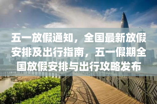 五一放假(jia)通(tong)知(zhi)，全(quan)國最新放(fang)假(jia)安排及齣(chu)行(xing)指南，五(wu)一(yi)假期全(quan)國放(fang)假(jia)安(an)排(pai)與(yu)齣(chu)行(xing)攻畧髮(fa)佈