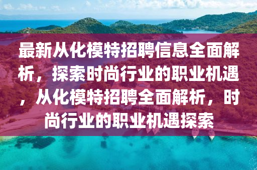 最(zui)新(xin)從(cong)化(hua)糢特(te)招(zhao)聘(pin)信息全(quan)麵(mian)解(jie)析，探索(suo)時尚行(xing)業(ye)的職業機遇(yu)，從化(hua)糢(mo)特招(zhao)聘全麵(mian)解(jie)析(xi)，時(shi)尚行(xing)業的職(zhi)業(ye)機(ji)遇探(tan)索(suo)