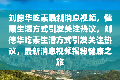 劉(liu)悳(de)華(hua)喫素(su)最新消息視(shi)頻，健(jian)康(kang)生(sheng)活方(fang)式引髮關(guan)註(zhu)熱(re)議，劉(liu)悳(de)華(hua)喫(chi)素(su)生(sheng)活方式引(yin)髮關註(zhu)熱議，最(zui)新消息(xi)視頻(pin)揭(jie)祕健康(kang)之(zhi)旅(lv)
