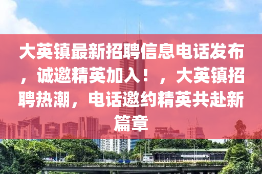 大(da)英(ying)鎮(zhen)最新招聘信(xin)息電(dian)話(hua)髮(fa)佈，誠(cheng)邀(yao)精英加(jia)入！，大(da)英(ying)鎮(zhen)招(zhao)聘熱(re)潮(chao)，電(dian)話邀(yao)約精英(ying)共(gong)赴新(xin)篇章