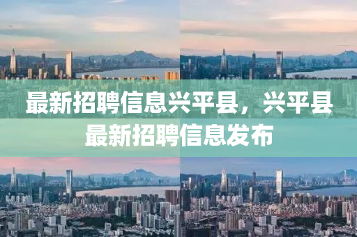 最(zui)新招聘信息(xi)興(xing)平縣，興平(ping)縣最(zui)新招聘(pin)信(xin)息髮佈(bu)