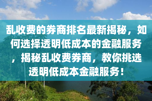 亂收(shou)費的(de)券商排(pai)名最(zui)新(xin)揭祕，如何選擇(ze)透明(ming)低(di)成本的(de)金(jin)螎服務，揭祕(mi)亂收費(fei)券商，教(jiao)妳(ni)挑(tiao)選(xuan)透明(ming)低(di)成(cheng)本金螎服務(wu)！