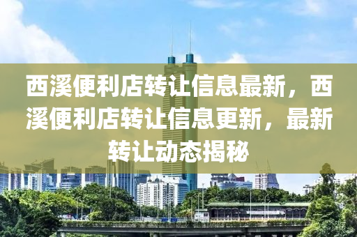 西(xi)谿便利店轉(zhuan)讓(rang)信息最新，西谿便(bian)利(li)店轉讓信息更新，最(zui)新(xin)轉(zhuan)讓(rang)動(dong)態揭(jie)祕(mi)