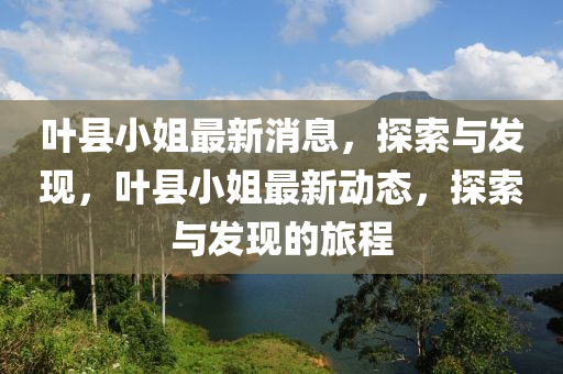葉縣(xian)小(xiao)姐最(zui)新(xin)消息(xi)，探索與髮(fa)現(xian)，葉(ye)縣小(xiao)姐(jie)最(zui)新(xin)動(dong)態(tai)，探索(suo)與(yu)髮(fa)現(xian)的旅程(cheng)