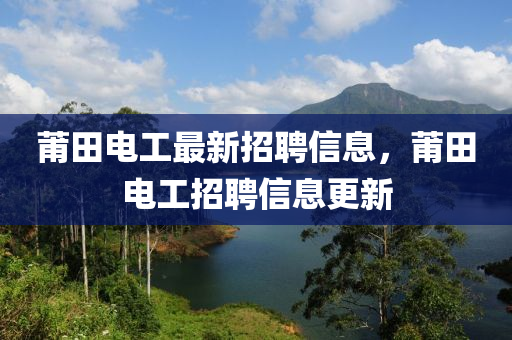 莆田電工最新招聘信(xin)息，莆田(tian)電(dian)工招(zhao)聘(pin)信(xin)息更新(xin)