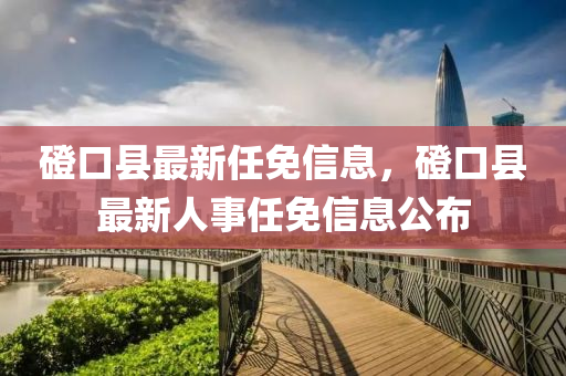 磴(deng)口(kou)縣(xian)最新任(ren)免(mian)信(xin)息(xi)，磴(deng)口縣最(zui)新人(ren)事任(ren)免(mian)信(xin)息公佈