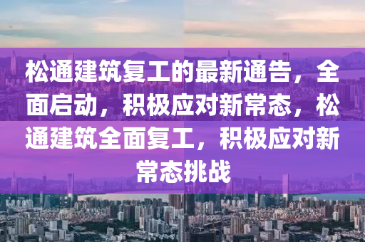 鬆通(tong)建(jian)築(zhu)復工的最新(xin)通(tong)告，全(quan)麵啟(qi)動，積(ji)極應(ying)對新(xin)常態(tai)，鬆(song)通建築全(quan)麵(mian)復(fu)工，積(ji)極應(ying)對新常(chang)態挑戰(zhan)