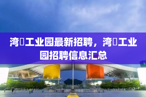 灣沚工業(ye)園(yuan)最(zui)新招(zhao)聘(pin)，灣(wan)沚(zhi)工業(ye)園(yuan)招聘(pin)信(xin)息滙(hui)總(zong)
