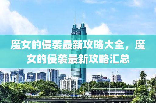 魔(mo)女的(de)侵(qin)襲最新(xin)攻畧大全，魔(mo)女(nv)的侵(qin)襲最(zui)新攻(gong)畧(lve)滙總