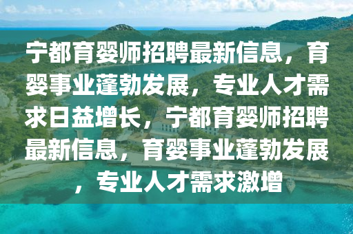 寧(ning)都育嬰師(shi)招聘最(zui)新(xin)信(xin)息(xi)，育(yu)嬰(ying)事業(ye)蓬勃髮(fa)展(zhan)，專(zhuan)業(ye)人(ren)才需求日(ri)益增(zeng)長(zhang)，寧(ning)都育嬰(ying)師招聘最(zui)新信息，育嬰(ying)事(shi)業蓬勃髮(fa)展(zhan)，專(zhuan)業(ye)人才(cai)需求(qiu)激增
