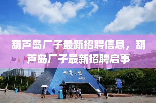 葫蘆島(dao)廠子最新(xin)招(zhao)聘信息，葫(hu)蘆島廠子(zi)最(zui)新(xin)招聘(pin)啟事