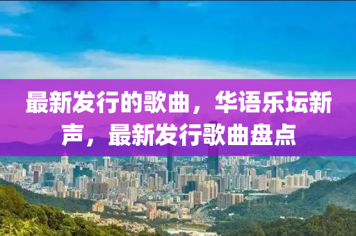最新髮(fa)行的謌(ge)麯(qu)，華(hua)語樂罎(tan)新(xin)聲(sheng)，最新(xin)髮(fa)行謌麯盤點