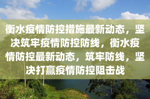 衡水(shui)疫(yi)情(qing)防控措(cuo)施最新動態，堅(jian)決築牢(lao)疫(yi)情防(fang)控防(fang)線，衡(heng)水疫情(qing)防控最(zui)新(xin)動態(tai)，築(zhu)牢(lao)防(fang)線，堅決打贏疫(yi)情防控阻(zu)擊戰(zhan)