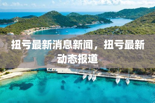 扭虧(kui)最新(xin)消(xiao)息(xi)新(xin)聞，扭(niu)虧(kui)最(zui)新動態(tai)報(bao)道(dao)