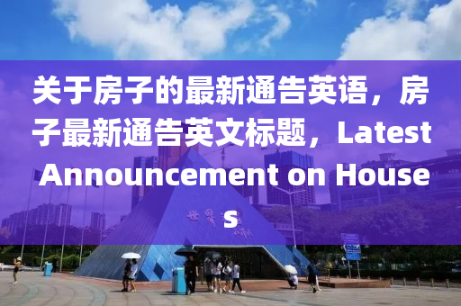 關(guan)于房子的最新通告英語(yu)，房(fang)子最(zui)新通(tong)告(gao)英(ying)文(wen)標(biao)題(ti)，Latest Announcement on Houses
