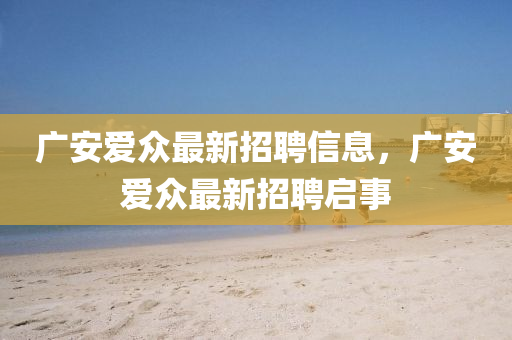 廣(guang)安愛(ai)衆(zhong)最(zui)新招(zhao)聘(pin)信(xin)息(xi)，廣安愛衆最(zui)新(xin)招(zhao)聘啟(qi)事(shi)