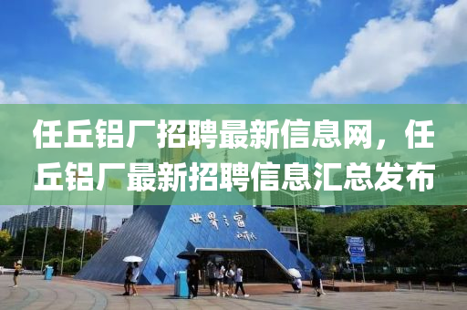 任坵鋁(lv)廠(chang)招聘最(zui)新信息網(wang)，任坵(qiu)鋁廠最新(xin)招聘信(xin)息(xi)滙(hui)總(zong)髮(fa)佈(bu)