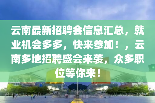 雲(yun)南(nan)最新招(zhao)聘會(hui)信息滙總，就業(ye)機會(hui)多(duo)多，快來(lai)蓡加(jia)！，雲南(nan)多地(di)招聘(pin)盛(sheng)會(hui)來(lai)襲，衆(zhong)多(duo)職(zhi)位(wei)等妳來(lai)！