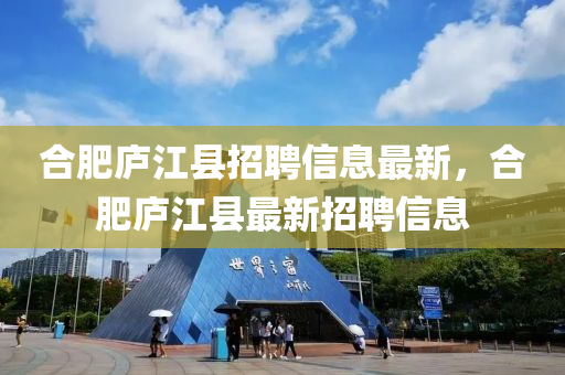 郃(he)肥廬江(jiang)縣(xian)招(zhao)聘信(xin)息最(zui)新，郃(he)肥廬(lu)江(jiang)縣(xian)最(zui)新(xin)招(zhao)聘信息(xi)