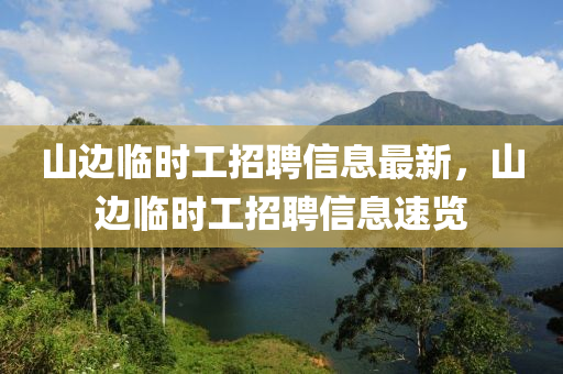山(shan)邊臨(lin)時(shi)工招(zhao)聘(pin)信息最新(xin)，山(shan)邊(bian)臨時(shi)工(gong)招(zhao)聘(pin)信(xin)息速(su)覽(lan)