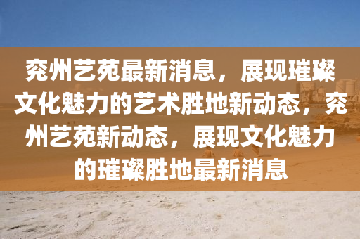 兗(yan)州(zhou)藝(yi)苑最新(xin)消息，展現(xian)璀璨文化(hua)魅(mei)力(li)的(de)藝術(shu)勝地新動(dong)態(tai)，兗州藝苑新動態(tai)，展現(xian)文(wen)化(hua)魅力(li)的璀(cui)璨勝(sheng)地最(zui)新消息