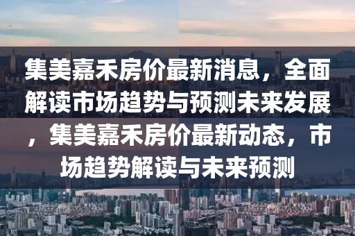 集美(mei)嘉禾房價(jia)最新消息(xi)，全麵(mian)解(jie)讀市(shi)場趨勢(shi)與(yu)預測未來髮展(zhan)，集(ji)美嘉(jia)禾房(fang)價(jia)最(zui)新(xin)動(dong)態，市場(chang)趨勢解讀與(yu)未來(lai)預(yu)測
