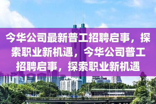 今華(hua)公司(si)最新(xin)普(pu)工(gong)招(zhao)聘(pin)啟事(shi)，探(tan)索(suo)職(zhi)業(ye)新機(ji)遇(yu)，今華公司(si)普工(gong)招聘啟(qi)事(shi)，探(tan)索職(zhi)業(ye)新(xin)機遇