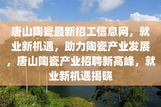 唐(tang)山(shan)陶(tao)瓷(ci)最(zui)新招(zhao)工信息(xi)網(wang)，就(jiu)業(ye)新(xin)機(ji)遇，助(zhu)力陶(tao)瓷(ci)産(chan)業(ye)髮(fa)展(zhan)，唐山(shan)陶(tao)瓷(ci)産業(ye)招(zhao)聘新(xin)高峯(feng)，就(jiu)業新機遇(yu)揭曉