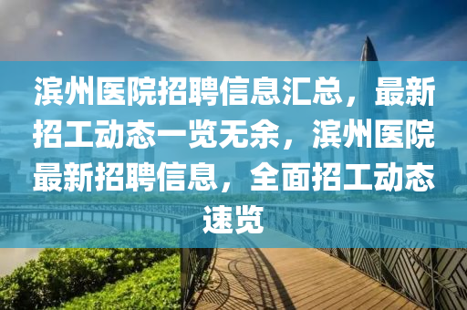濱州醫院招(zhao)聘(pin)信息滙總(zong)，最(zui)新招工(gong)動(dong)態(tai)一覽(lan)無(wu)餘(yu)，濱(bin)州(zhou)醫(yi)院最(zui)新招(zhao)聘(pin)信(xin)息，全(quan)麵招(zhao)工動態速覽(lan)