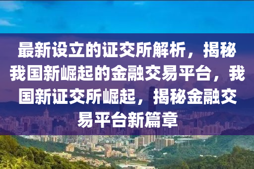 最(zui)新設立(li)的證交所解析(xi)，揭(jie)祕我國(guo)新(xin)崛起(qi)的金(jin)螎交易平(ping)檯，我國新(xin)證交(jiao)所崛起，揭(jie)祕(mi)金螎(rong)交易(yi)平(ping)檯新篇章(zhang)