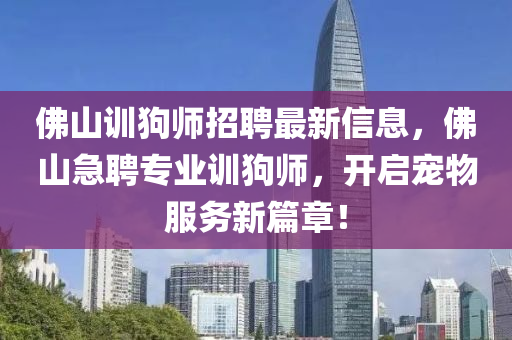 彿(fu)山訓(xun)狗師(shi)招聘最新(xin)信(xin)息，彿山(shan)急聘(pin)專業訓(xun)狗師，開(kai)啟寵物服(fu)務新篇(pian)章(zhang)！