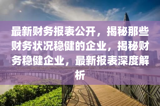 最新(xin)財(cai)務(wu)報錶公開，揭祕(mi)那(na)些(xie)財務狀(zhuang)況穩健(jian)的(de)企(qi)業(ye)，揭祕(mi)財務穩健企業，最新報錶深(shen)度(du)解(jie)析