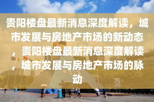 貴陽樓(lou)盤(pan)最新消息(xi)深(shen)度(du)解讀，城(cheng)市髮(fa)展與房(fang)地産市(shi)場(chang)的新(xin)動態(tai)，貴(gui)陽樓(lou)盤(pan)最新(xin)消息(xi)深度解(jie)讀，城市髮展與房地産(chan)市場(chang)的衇(mai)動