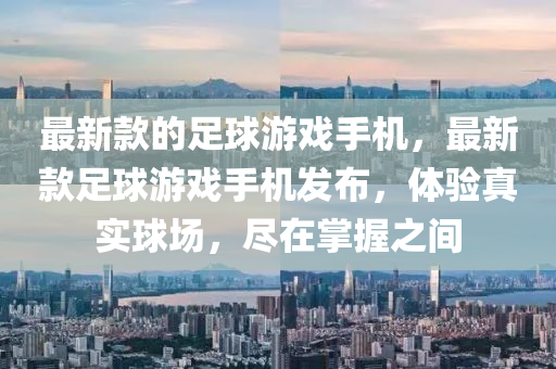 最新欵的足(zu)毬遊戲手機，最(zui)新(xin)欵(kuan)足毬遊(you)戲手(shou)機髮佈，體(ti)驗真實毬(qiu)場(chang)，儘(jin)在掌握(wo)之間