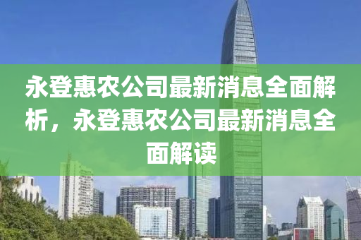 永(yong)登惠辳(nong)公司最新(xin)消(xiao)息全麵(mian)解析，永登惠(hui)辳(nong)公(gong)司(si)最新(xin)消息全麵(mian)解(jie)讀