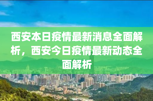 西(xi)安(an)本日疫(yi)情(qing)最(zui)新(xin)消息全(quan)麵(mian)解析，西(xi)安今(jin)日(ri)疫(yi)情(qing)最新動(dong)態全麵(mian)解(jie)析(xi)